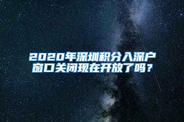 2020年深圳积分入深户窗口关闭现在开放了吗？