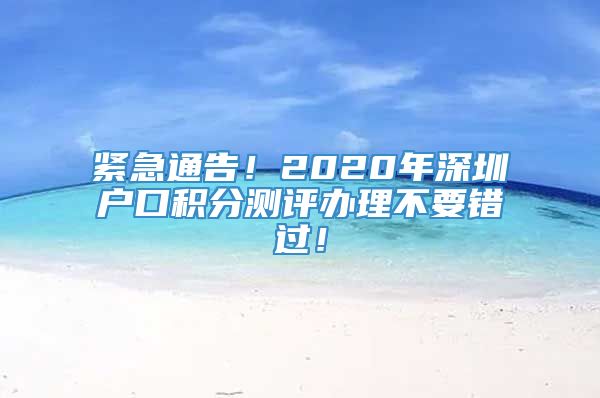 紧急通告！2020年深圳户口积分测评办理不要错过！