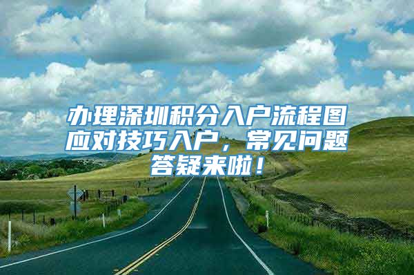 办理深圳积分入户流程图应对技巧入户，常见问题答疑来啦！