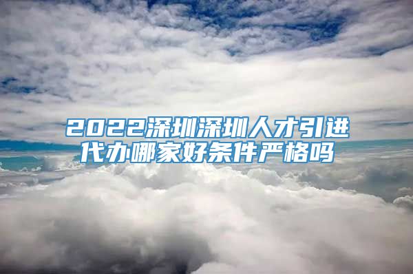 2022深圳深圳人才引进代办哪家好条件严格吗