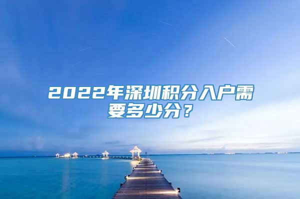 2022年深圳积分入户需要多少分？