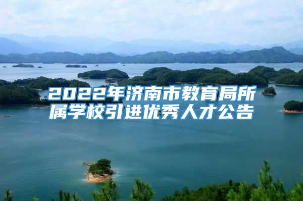 2022年济南市教育局所属学校引进优秀人才公告