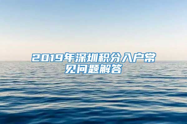 2019年深圳积分入户常见问题解答