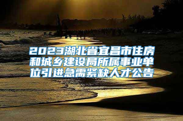 2023湖北省宜昌市住房和城乡建设局所属事业单位引进急需紧缺人才公告