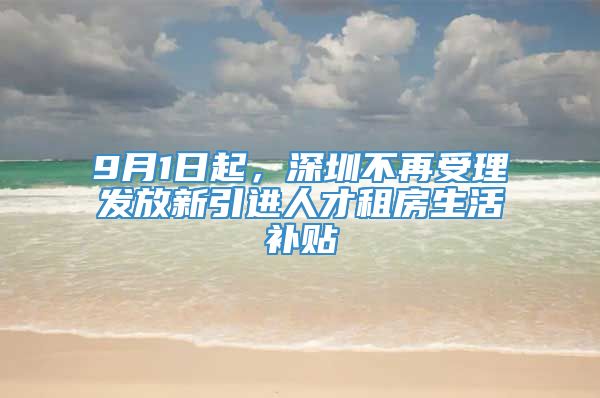 9月1日起，深圳不再受理发放新引进人才租房生活补贴