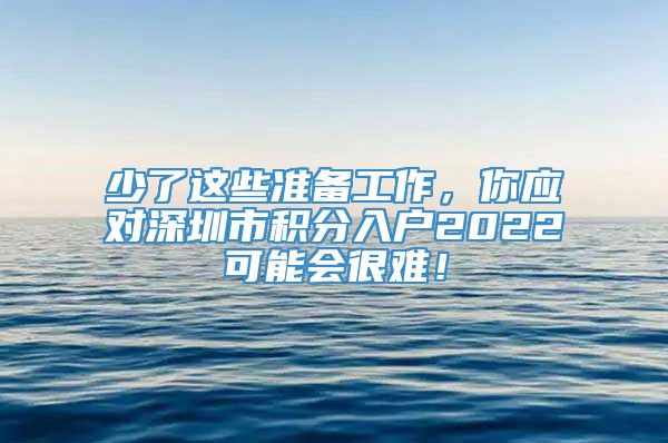 少了这些准备工作，你应对深圳市积分入户2022可能会很难！