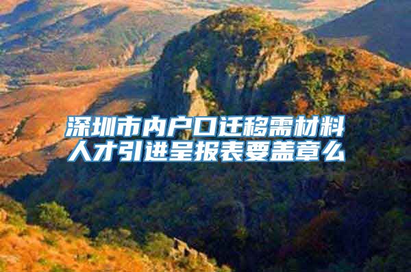 深圳市内户口迁移需材料人才引进呈报表要盖章么