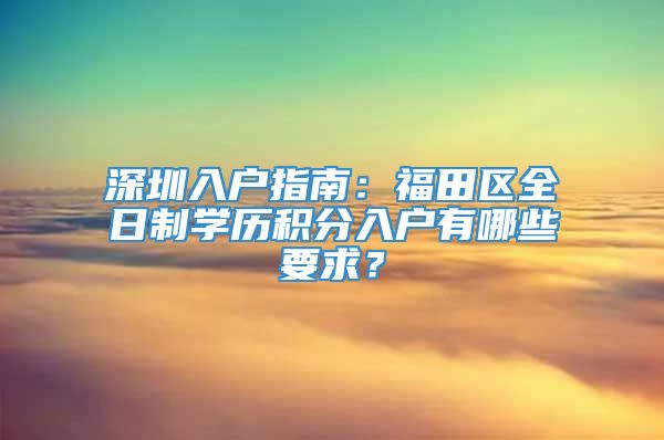 深圳入户指南：福田区全日制学历积分入户有哪些要求？