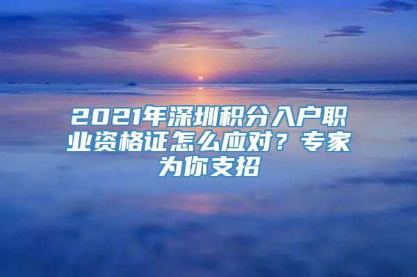 2021年深圳积分入户职业资格证怎么应对？专家为你支招