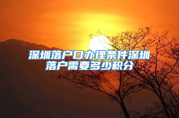 深圳落户口办理条件深圳落户需要多少积分