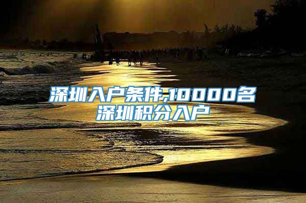 深圳入户条件,10000名深圳积分入户