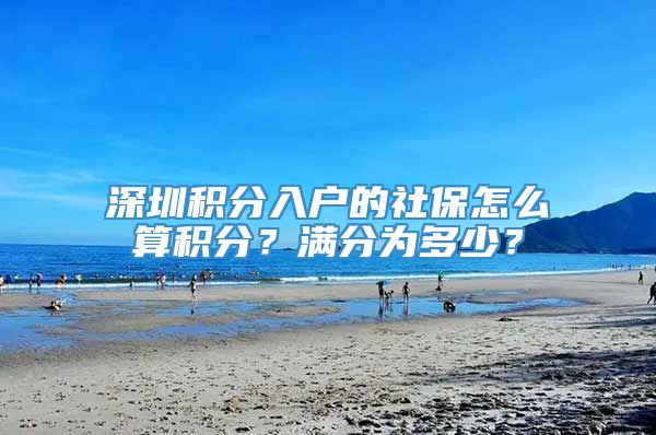 深圳积分入户的社保怎么算积分？满分为多少？