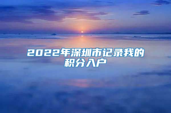 2022年深圳市记录我的积分入户