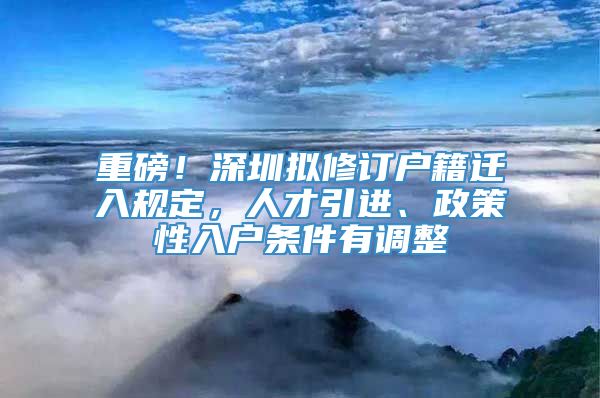 重磅！深圳拟修订户籍迁入规定，人才引进、政策性入户条件有调整