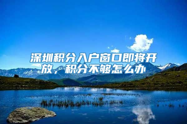 深圳积分入户窗口即将开放，积分不够怎么办