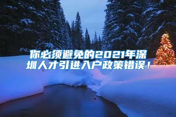 你必须避免的2021年深圳人才引进入户政策错误！