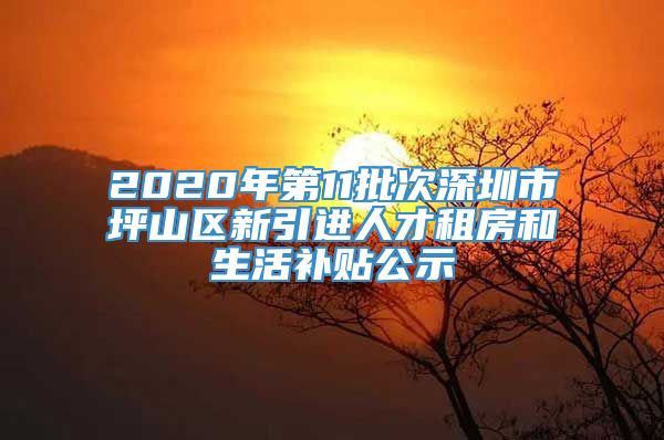 2020年第11批次深圳市坪山区新引进人才租房和生活补贴公示