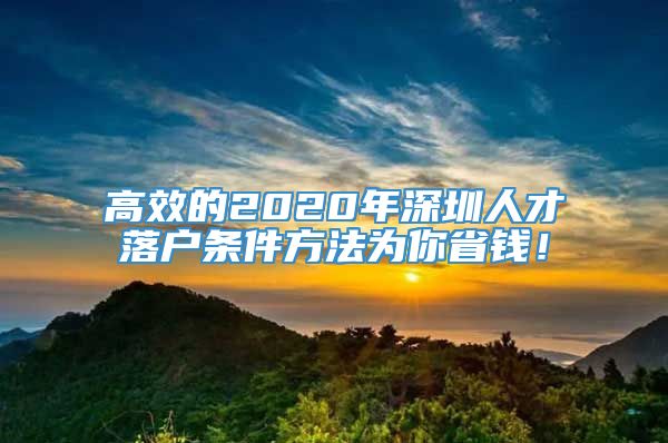 高效的2020年深圳人才落户条件方法为你省钱！