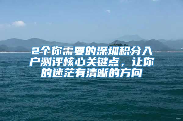 2个你需要的深圳积分入户测评核心关键点，让你的迷茫有清晰的方向