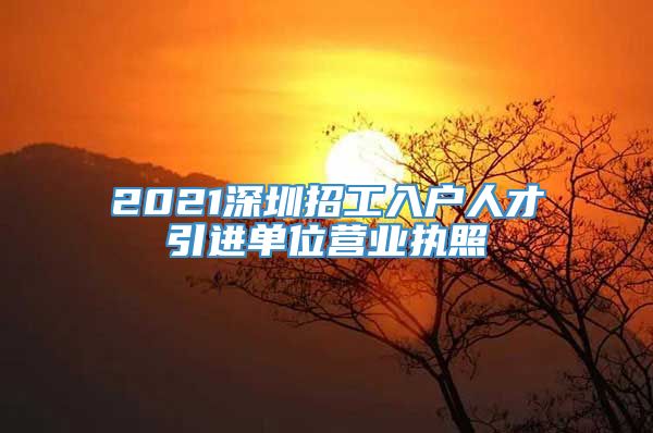 2021深圳招工入户人才引进单位营业执照