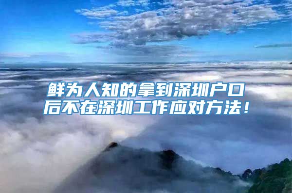 鲜为人知的拿到深圳户口后不在深圳工作应对方法！