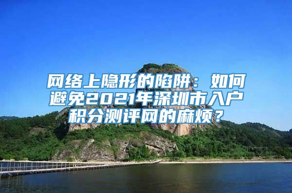 网络上隐形的陷阱：如何避免2021年深圳市入户积分测评网的麻烦？