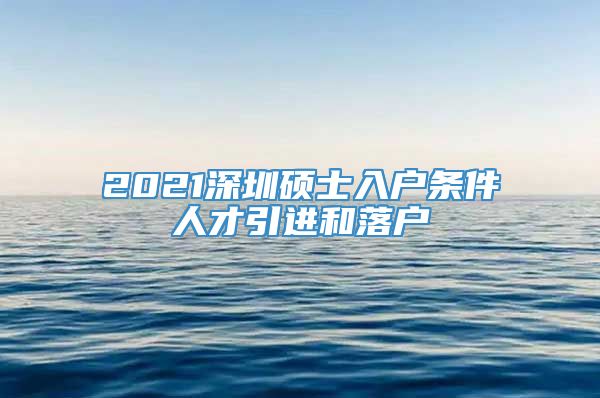 2021深圳硕士入户条件人才引进和落户