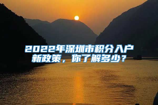 2022年深圳市积分入户新政策，你了解多少？