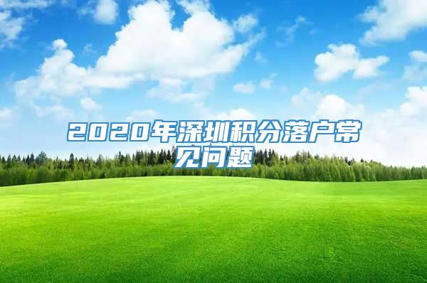 2020年深圳积分落户常见问题