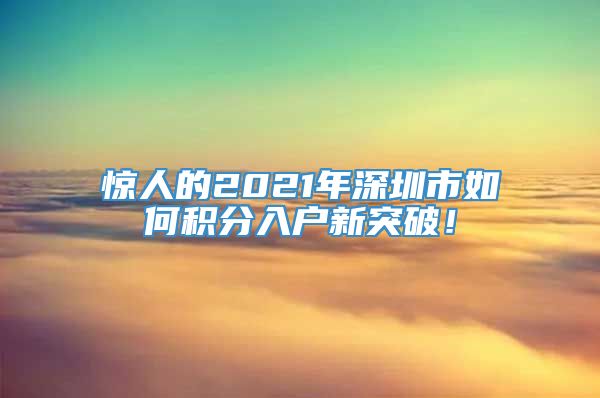 惊人的2021年深圳市如何积分入户新突破！