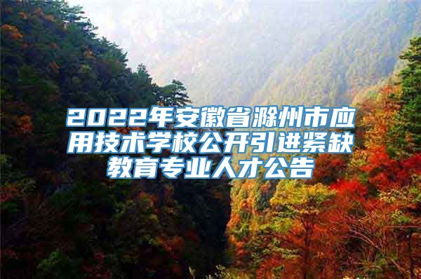 2022年安徽省滁州市应用技术学校公开引进紧缺教育专业人才公告