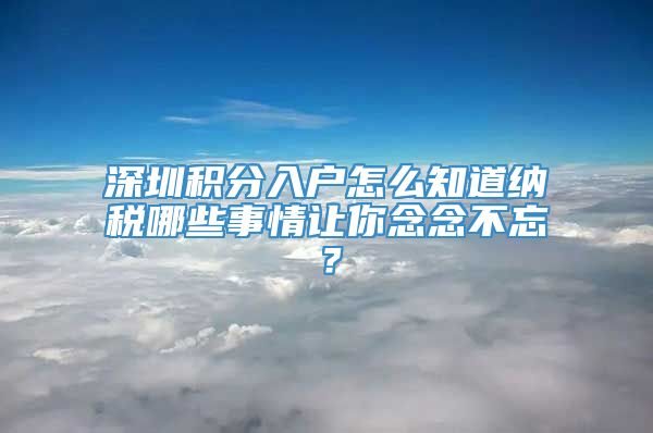 深圳积分入户怎么知道纳税哪些事情让你念念不忘？