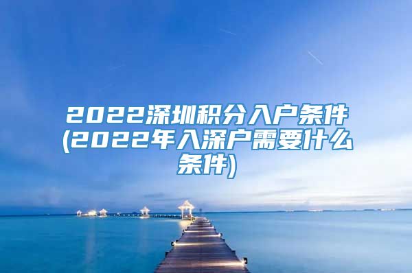 2022深圳积分入户条件(2022年入深户需要什么条件)