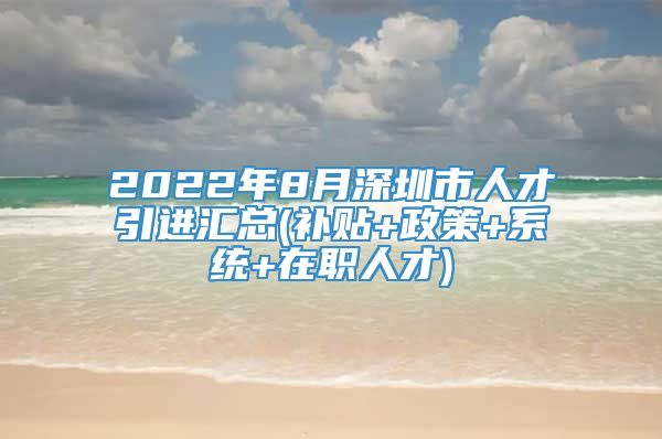 2022年8月深圳市人才引进汇总(补贴+政策+系统+在职人才)