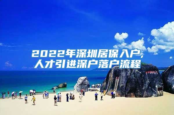 2022年深圳居保入户,人才引进深户落户流程