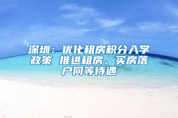 深圳：优化租房积分入学政策 推进租房、买房落户同等待遇