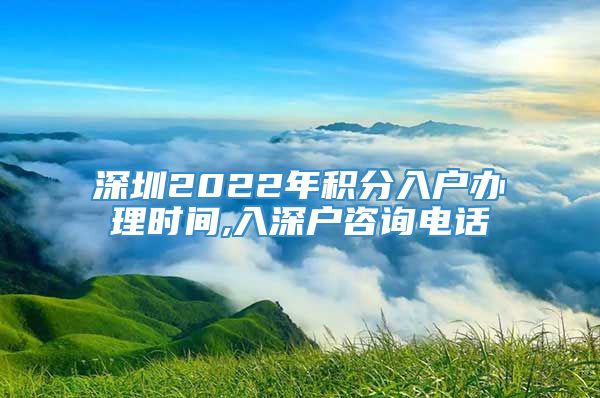 深圳2022年积分入户办理时间,入深户咨询电话