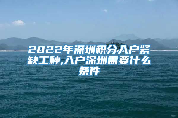 2022年深圳积分入户紧缺工种,入户深圳需要什么条件