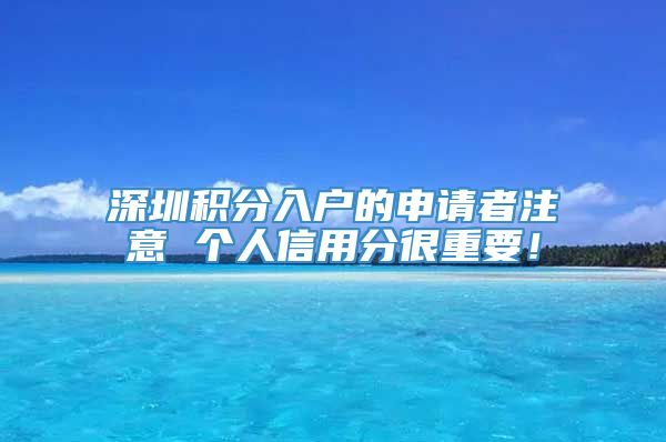 深圳积分入户的申请者注意 个人信用分很重要！