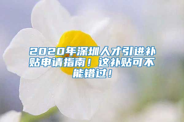 2020年深圳人才引进补贴申请指南！这补贴可不能错过！