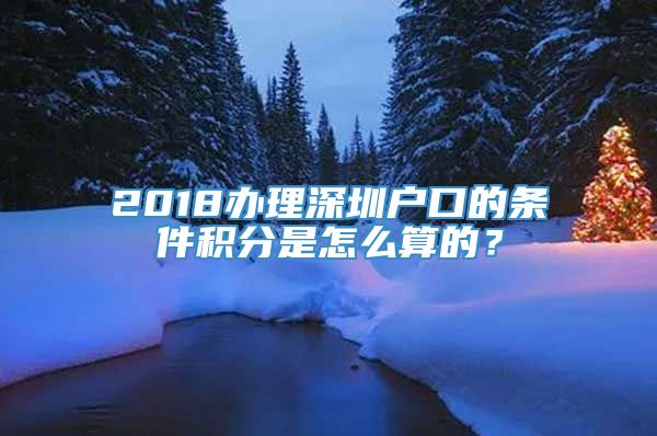 2018办理深圳户口的条件积分是怎么算的？