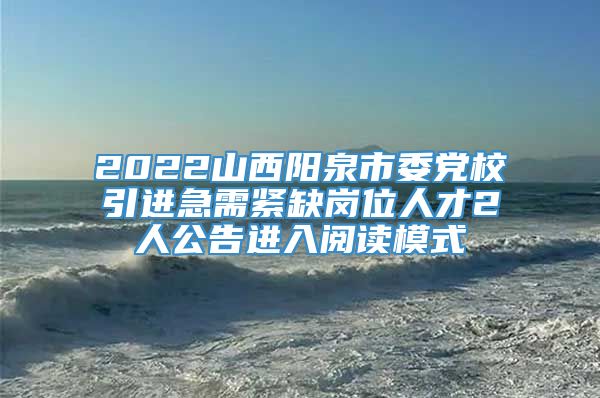 2022山西阳泉市委党校引进急需紧缺岗位人才2人公告进入阅读模式
