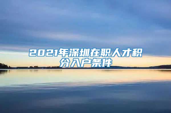 2021年深圳在职人才积分入户条件