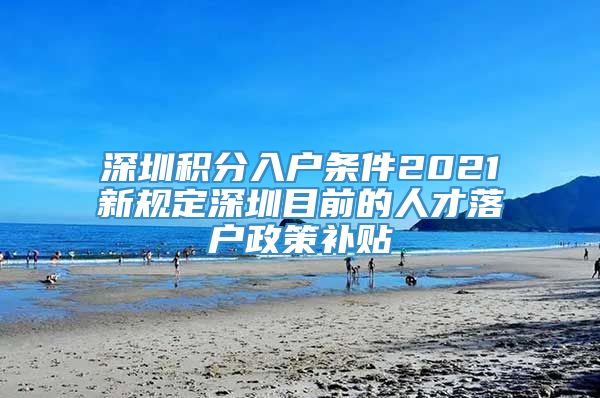 深圳积分入户条件2021新规定深圳目前的人才落户政策补贴