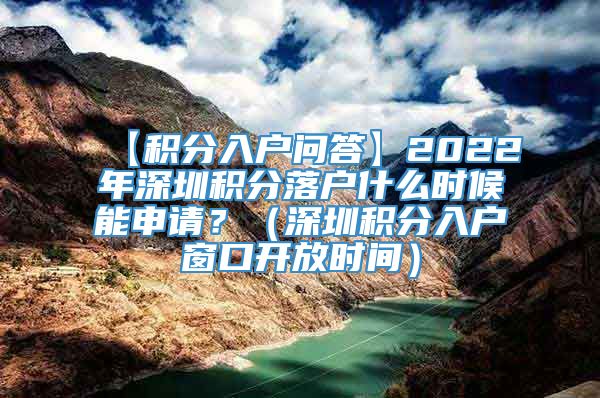 【积分入户问答】2022年深圳积分落户什么时候能申请？（深圳积分入户窗口开放时间）