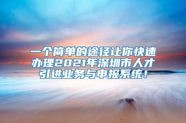 一个简单的途径让你快速办理2021年深圳市人才引进业务与申报系统！