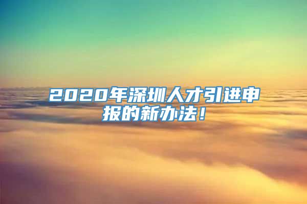 2020年深圳人才引进申报的新办法！