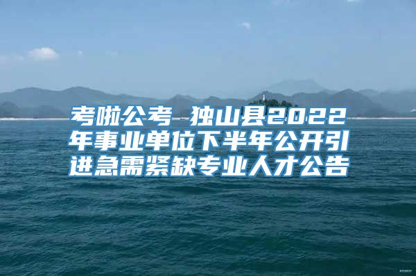 考啦公考 独山县2022年事业单位下半年公开引进急需紧缺专业人才公告