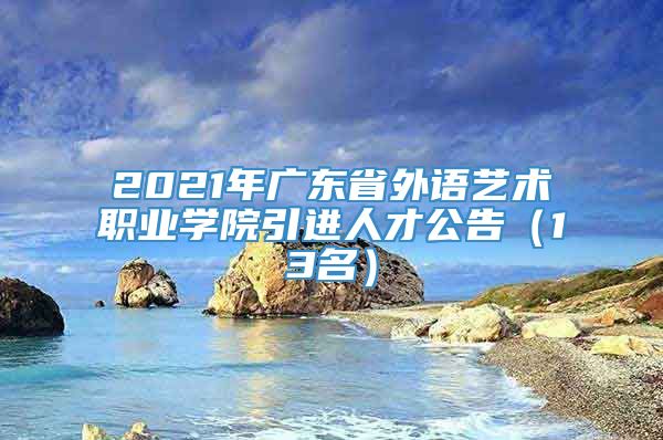 2021年广东省外语艺术职业学院引进人才公告（13名）