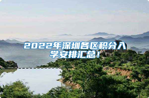 2022年深圳各区积分入学安排汇总！